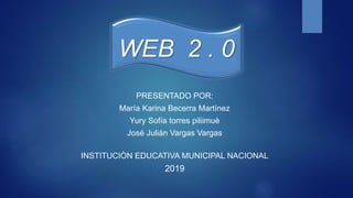 PRESENTADO POR:
María Karina Becerra Martínez
Yury Sofía torres piliimuè
José Julián Vargas Vargas
INSTITUCIÒN EDUCATIVA MUNICIPAL NACIONAL
2019
WEB 2 . 0
 