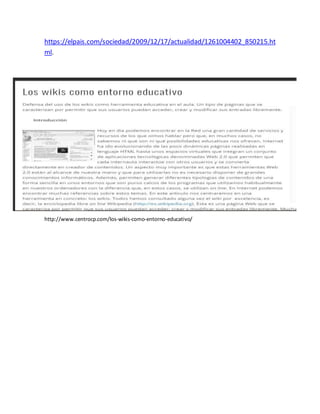 https://elpais.com/sociedad/2009/12/17/actualidad/1261004402_850215.ht
ml.
http://www.centrocp.com/los-wikis-como-entorno-educativo/
 