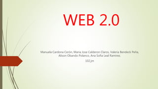 WEB 2.0
Manuela Cardona Cerón, Maria Jose Calderon Claros, Valeria Bendeck Peña,
Alison Obando Polanco, Ana Sofia Leal Ramirez.
102.jm
 