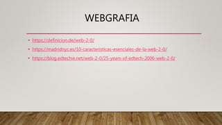 WEBGRAFIA
• https://definicion.de/web-2-0/
• https://madridnyc.es/10-caracteristicas-esenciales-de-la-web-2-0/
• https://blog.edtechie.net/web-2-0/25-years-of-edtech-2006-web-2-0/
 