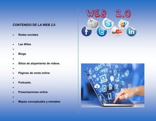 CONTENIDO DE LA WEB 2.0
• Redes sociales
• Las Wikis
•
• Blogs.
•
• Sitios de alojamiento de videos.
•
• Páginas de venta online
•
• Podcasts.
•
• Presentaciones online
•
• Mapas conceptuales y mentales
 