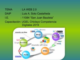 TEMA : LA WEB 2.0
DAIP : Luis A. Soto Castañeda
I.E. : 11084 “San Juan Bautista”
Capacitación: UGEL Chiclayo Competencia
Digitales 2019
 