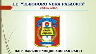 I.E. “ELEODORO VERA PALACIOS”
NUEVA ARICA
DAIP: CARLOS ENRIQUE AGUILAR RAICO
 