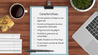 Características:
> Permite publicar entradas en uná
página web.
> Permite la integración de varios
componentes multimedia
> Integra una serie de gadgets
> Posibilita la generación de
comunidades
> Puede vincularse con otros blogs
> Es una manera sencilla de difundir
el contenido
12
 