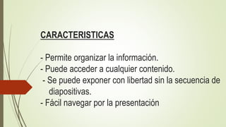 CARACTERISTICAS
- Permite organizar la información.
- Puede acceder a cualquier contenido.
- Se puede exponer con libertad sin la secuencia de
diapositivas.
- Fácil navegar por la presentación
 