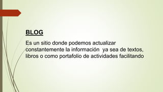 BLOG
Es un sitio donde podemos actualizar
constantemente la información ya sea de textos,
libros o como portafolio de actividades facilitando
 