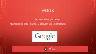 WEB 2.0
Se carácteriza por tener :
Aplicaciones para buscar y acceder a la información.
 