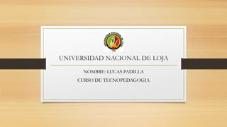 UNIVERSIDAD NACIONAL DE LOJA
NOMBRE: LUCAS PADILLA
CURSO DE TECNOPEDAGOGIA
 