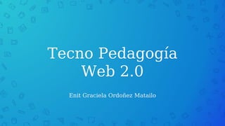 Tecno Pedagogía
Web 2.0
Enit Graciela Ordoñez Matailo
 