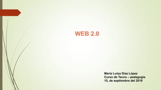 WEB 2.0
María Luisa Díaz López
Curso de Tecno – pedagogía
15, de septiembre del 2019
 
