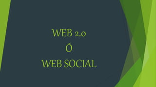 WEB 2.0
Ó
WEB SOCIAL
 