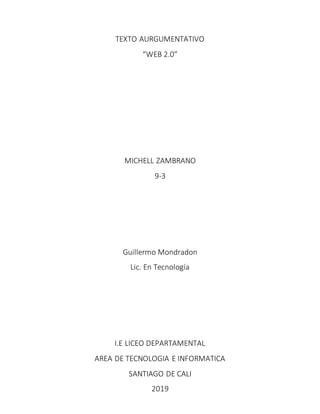 TEXTO AURGUMENTATIVO
“WEB 2.0”
MICHELL ZAMBRANO
9-3
Guillermo Mondradon
Lic. En Tecnología
I.E LICEO DEPARTAMENTAL
AREA DE TECNOLOGIA E INFORMATICA
SANTIAGO DE CALI
2019
 