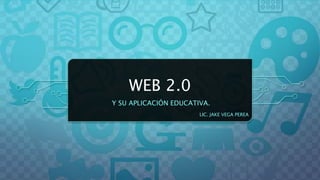WEB 2.0
Y SU APLICACIÓN EDUCATIVA.
LIC. JAKE VEGA PEREA
 