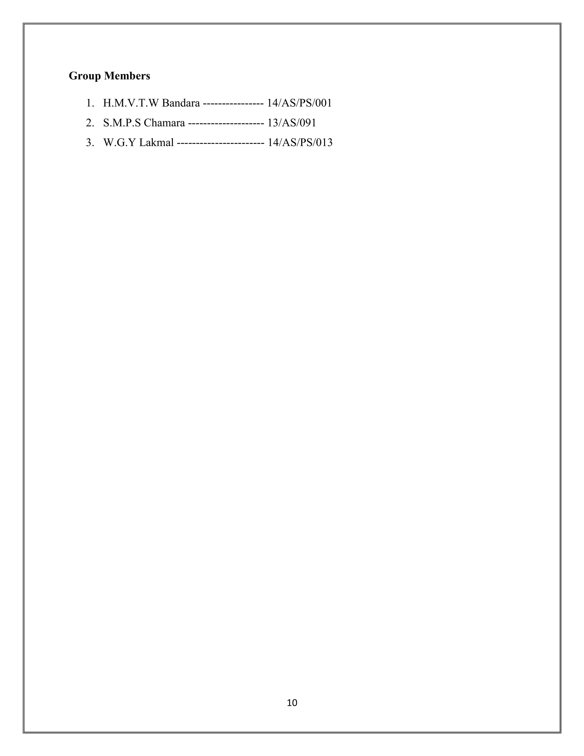 10
Group Members
1. H.M.V.T.W Bandara ---------------- 14/AS/PS/001
2. S.M.P.S Chamara -------------------- 13/AS/091
3. W.G.Y Lakmal ----------------------- 14/AS/PS/013
 