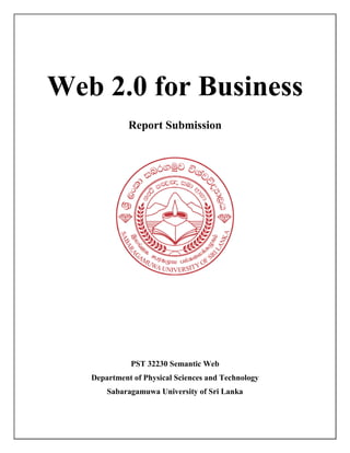 Web 2.0 for Business
Report Submission
PST 32230 Semantic Web
Department of Physical Sciences and Technology
Sabaragamuwa University of Sri Lanka
 