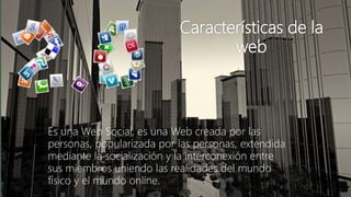 Características de la
web
Es una Web Social, es una Web creada por las
personas, popularizada por las personas, extendida
mediante la socialización y la interconexión entre
sus miembros uniendo las realidades del mundo
físico y el mundo online.
 