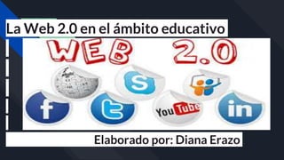 La Web 2.0 en el ámbito educativo
Elaborado por: Diana Erazo
 