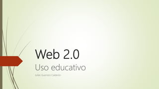 Web 2.0
Uso educativo
Julián Guerrero Calderón
 