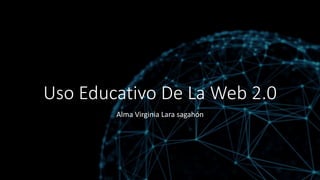 Uso Educativo De La Web 2.0
Alma Virginia Lara sagahón
 