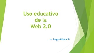 Uso educativo
de la
Web 2.0
J. Jorge Aldeco D.
 