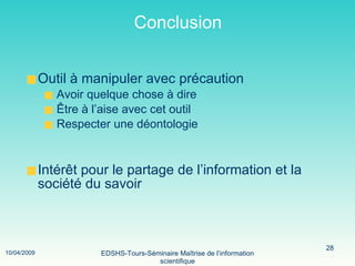 Conclusion Outil à manipuler avec précaution Avoir quelque chose à dire Être à l’aise avec cet outil Respecter une déontologie Intérêt pour le partage de l’information et la société du savoir 