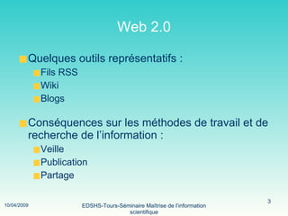 Web 2.0 Quelques outils représentatifs : Fils RSS Wiki Blogs Conséquences sur les méthodes de travail et de recherche de l’information : Veille Publication  Partage  