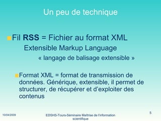 Un peu de technique Fil  RSS  = Fichier au format XML   Extensible Markup Language  « langage de balisage extensible » Format XML = format de transmission de données. Générique, extensible, il permet de structurer, de récupérer et d’exploiter des contenus 