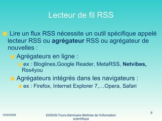 Lecteur de fil RSS Lire un flux RSS nécessite un outil spécifique appelé lecteur RSS ou  agrégateur  RSS ou agrégateur de nouvelles : Agrégateurs en ligne : ex : Bloglines,Google Reader, MetaRSS,  Netvibes,  Rss4you Agrégateurs intégrés dans les navigateurs : ex : Firefox, Internet Explorer 7,…Opera, Safari 