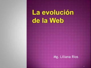 Mg. Liliana Rios
1
La evolución
de la Web
 