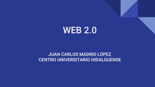 WEB 2.0
JUAN CARLOS MADRID LÓPEZ
CENTRO UNIVERSITARIO HIDALGUENSE
 