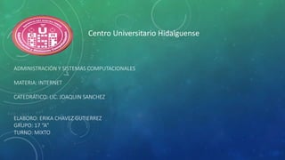 ADMINISTRACIÓN Y SISTEMAS COMPUTACIONALES
MATERIA: INTERNET
CATEDRÁTICO: LIC. JOAQUIN SANCHEZ
ELABORO: ERIKA CHAVEZ GUTIERREZ
GRUPO: 17 “A”
TURNO: MIXTO
Centro Universitario Hidalguense
 