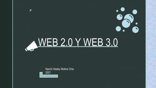 z
WEB 2.0 Y WEB 3.0
Naomi Hasley Molina Chia
2021
 