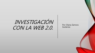INVESTIGACIÓN
CON LA WEB 2.0.
Por: Diana Zamora
Gutierrez
 