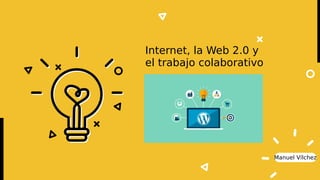 Manuel Vílchez
Internet, la Web 2.0 y
el trabajo colaborativo
 