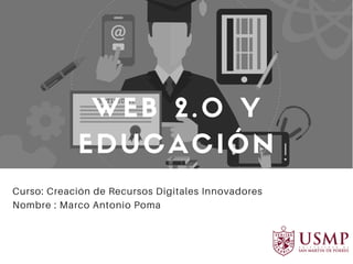 Curso: Creación de Recursos Digitales Innovadores
Nombre : Marco Antonio Poma
WEB 2.0 Y
EDUCACIÓN
 