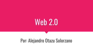 Web 2.0
Por: Alejandro Otazu Solorzano
 