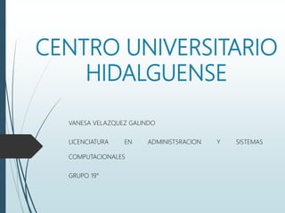 CENTRO UNIVERSITARIO
HIDALGUENSE
VANESA VELAZQUEZ GALINDO
LICENCIATURA EN ADMINIST5RACION Y SISTEMAS
COMPUTACIONALES
GRUPO 19°
 