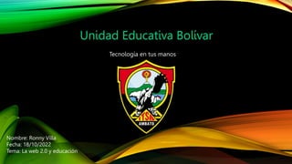 Unidad Educativa Bolívar
Nombre: Ronny Villa
Fecha: 18/10/2022
Tema: La web 2.0 y educación
Tecnología en tus manos
 