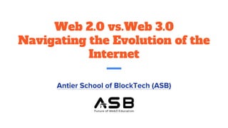 Web 2.0 vs.Web 3.0
Navigating the Evolution of the
Internet
Antier School of BlockTech (ASB)
 