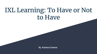 IXL Learning: To Have or Not
to Have
By: Kaniece Greene
 