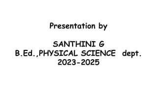 Presentation by
SANTHINI G
B.Ed.,PHYSICAL SCIENCE dept.
2023-2025
 