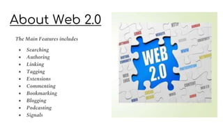 About Web 2.0
The Main Features includes
● Searching
● Authoring
● Linking
● Tagging
● Extensions
● Commenting
● Bookmarking
● Blogging
● Podcasting
● Signals
 