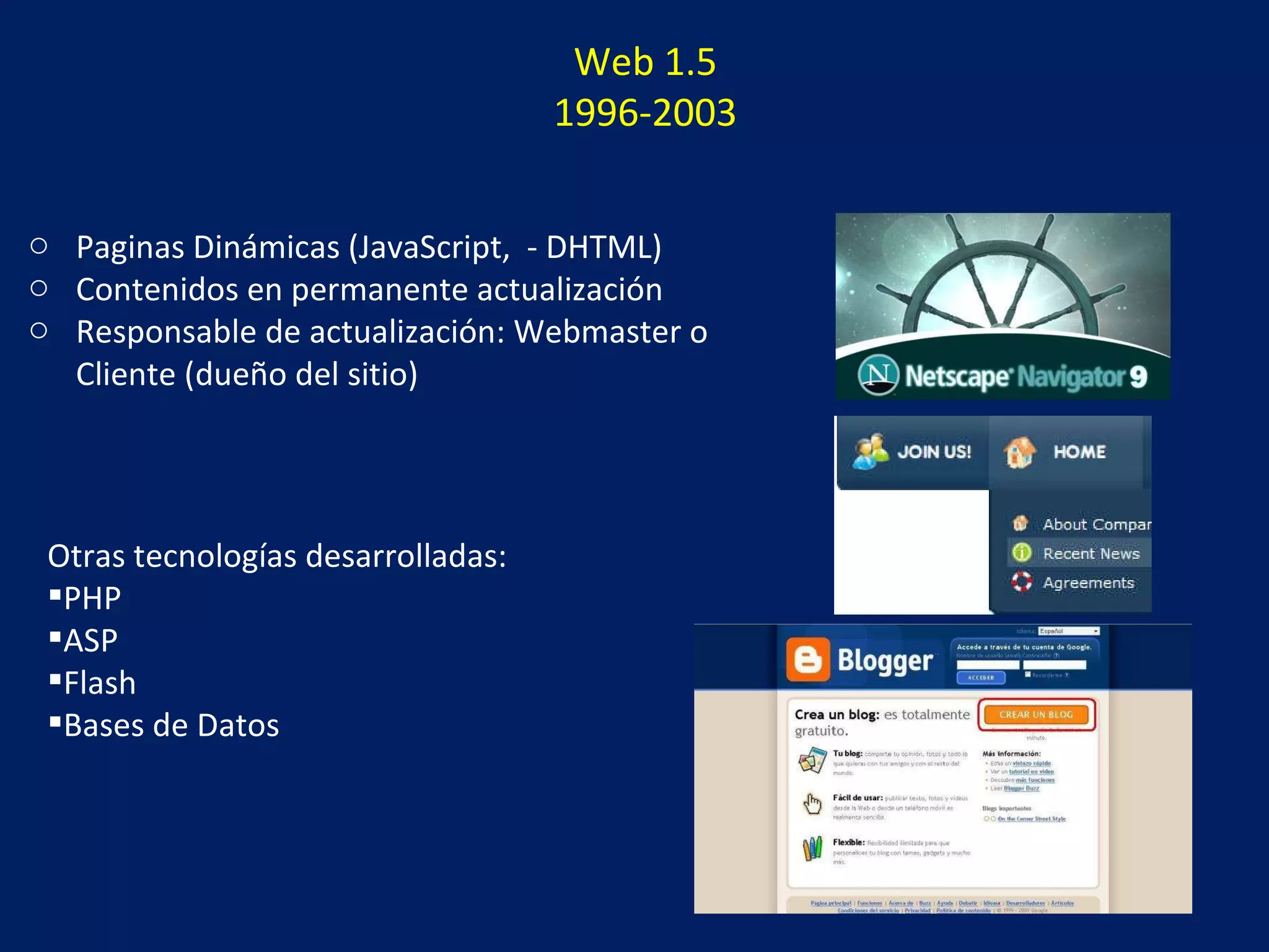Web 1.5 1996-2003 Paginas Dinámicas (JavaScript,  - DHTML) Contenidos en permanente actualización Responsable de actualización: Webmaster o Cliente (dueño del sitio) Otras tecnologías desarrolladas: PHP ASP Flash Bases de Datos 