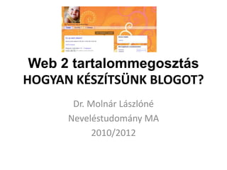 Web 2 tartalommegosztás
HOGYAN KÉSZÍTSÜNK BLOGOT?
       Dr. Molnár Lászlóné
      Neveléstudomány MA
            2010/2012
 