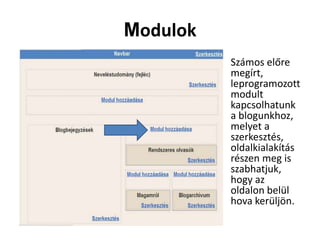 Modulok
          • Számos előre
            megírt,
            leprogramozott
            modult
            kapcsolhatunk
            a blogunkhoz,
            melyet a
            szerkesztés,
            oldalkialakítás
            részen meg is
            szabhatjuk,
            hogy az
            oldalon belül
            hova kerüljön.
 