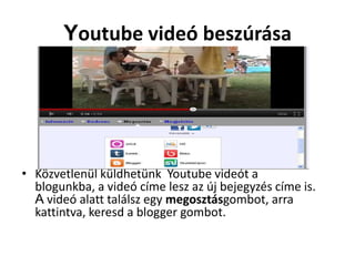 Youtube videó beszúrása




• Közvetlenül küldhetünk Youtube videót a
  blogunkba, a videó címe lesz az új bejegyzés címe is.
  A videó alatt találsz egy megosztásgombot, arra
  kattintva, keresd a blogger gombot.
 