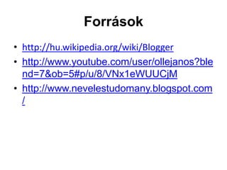 Források
• http://hu.wikipedia.org/wiki/Blogger
• http://www.youtube.com/user/ollejanos?ble
  nd=7&ob=5#p/u/8/VNx1eWUUCjM
• http://www.nevelestudomany.blogspot.com
  /
 