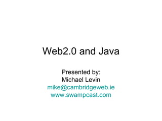 Web2.0 and Java Presented by: Michael Levin [email_address] www.swampcast.com 