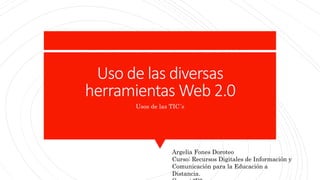 Uso de las diversas
herramientas Web 2.0
Usos de las TIC´s
Argelia Fones Doroteo
Curso: Recursos Digitales de Información y
Comunicación para la Educación a
Distancia.
 