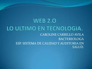 WEB 2.OLO ULTIMO EN TECNOLOGIA. CAROLINE CARRILLO AVILA BACTERIOLOGA ESP. SISTEMA DE CALIDAD Y AUDITORIA EN SALUD. 